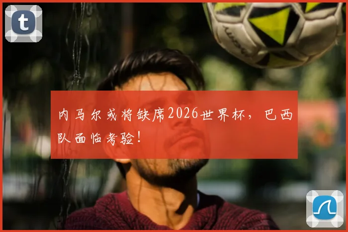 内马尔或将缺席2026世界杯，巴西队面临考验！