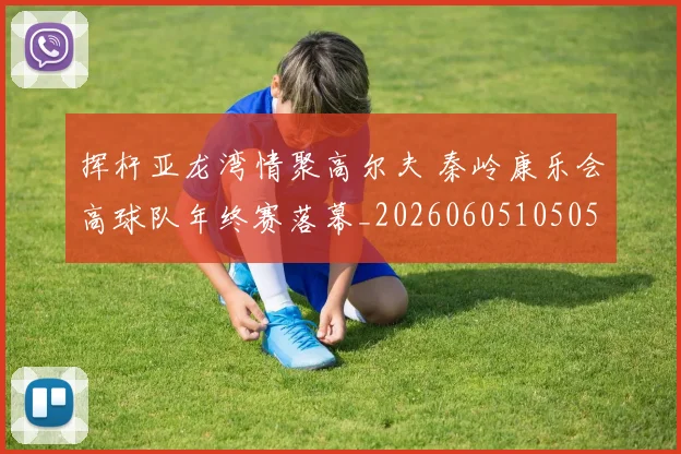 挥杆亚龙湾情聚高尔夫 秦岭康乐会高球队年终赛落幕_20260605105053