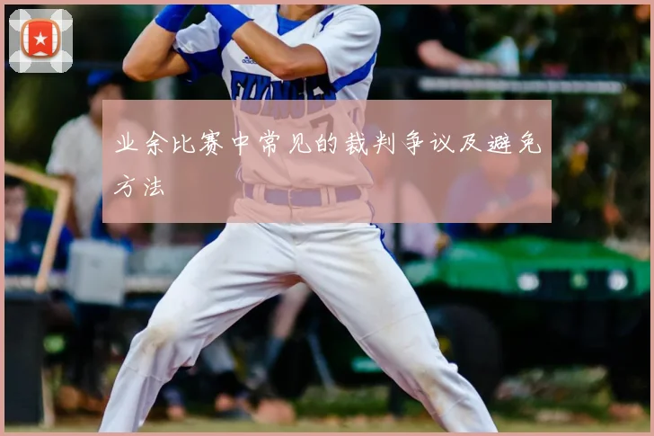 业余比赛中常见的裁判争议及避免方法