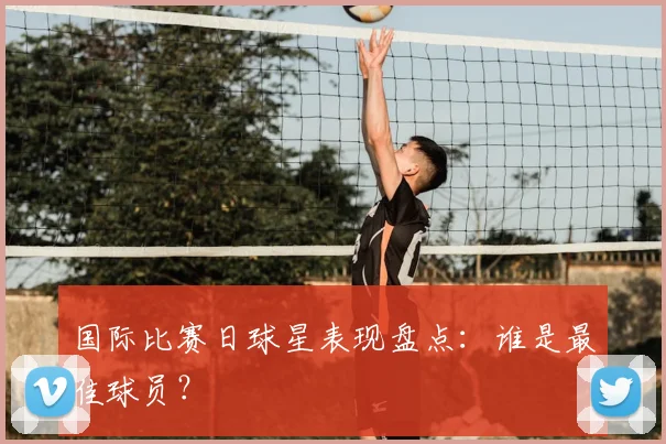 国际比赛日球星表现盘点：谁是最佳球员？