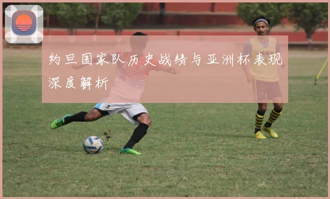 约旦国家队历史战绩与亚洲杯表现深度解析