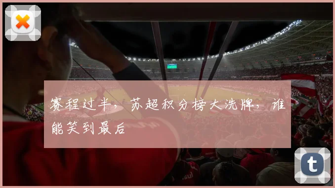 赛程过半,苏超积分榜大洗牌,谁能笑到最后