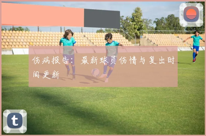 伤病报告:最新球员伤情与复出时间更新