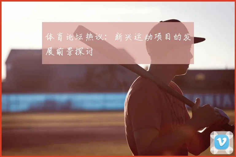 体育论坛热议：新兴运动项目的发展前景探讨