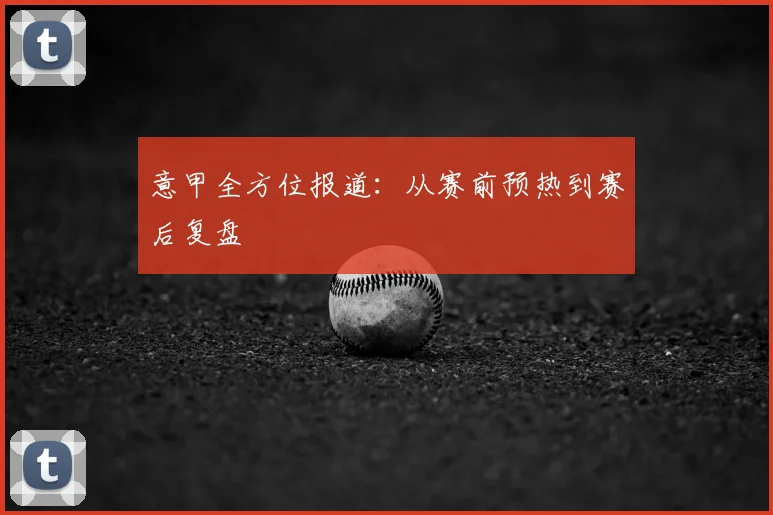 意甲全方位报道：从赛前预热到赛后复盘