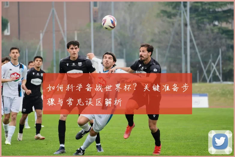 如何科学备战世界杯？关键准备步骤与常见误区解析