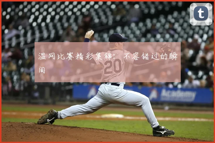 温网比赛精彩集锦：不容错过的瞬间