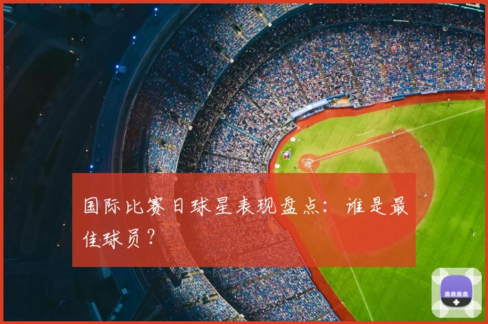 国际比赛日球星表现盘点：谁是最佳球员？