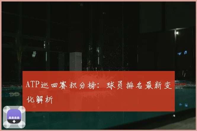 ATP巡回赛积分榜：球员排名最新变化解析