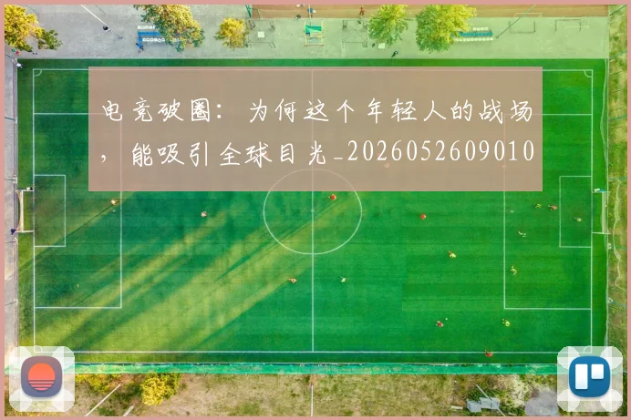 电竞破圈：为何这个年轻人的战场，能吸引全球目光_20260526090101