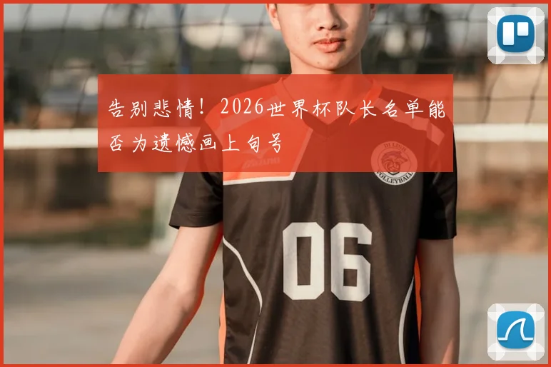 告别悲情！2026世界杯队长名单能否为遗憾画上句号