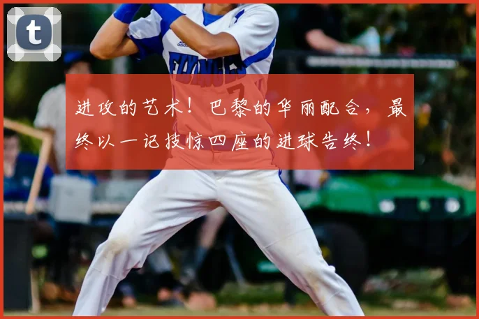 进攻的艺术！巴黎的华丽配合，最终以一记技惊四座的进球告终！