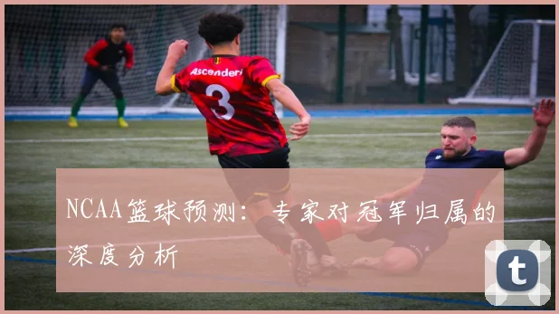 NCAA篮球预测：专家对冠军归属的深度分析