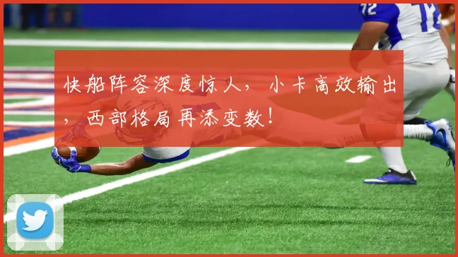 快船阵容深度惊人，小卡高效输出，西部格局再添变数！