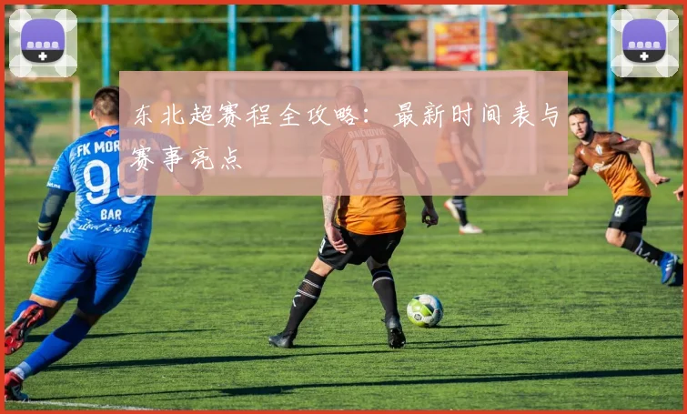 东北超赛程全攻略：最新时间表与赛事亮点