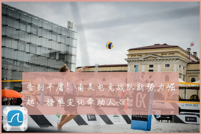 告别平庸！南美电竞战队新势力崛起，榜单变化牵动人心！