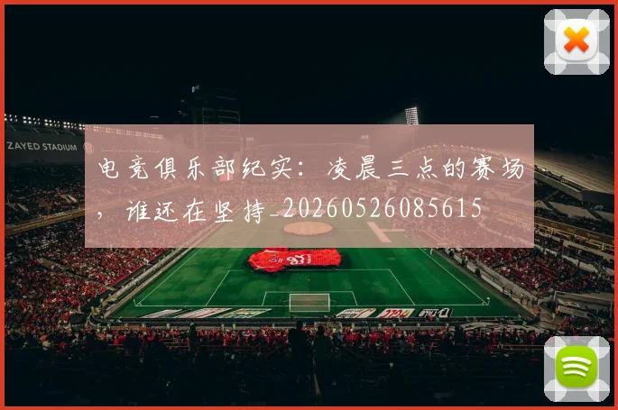 电竞俱乐部纪实：凌晨三点的赛场，谁还在坚持_20260526085615