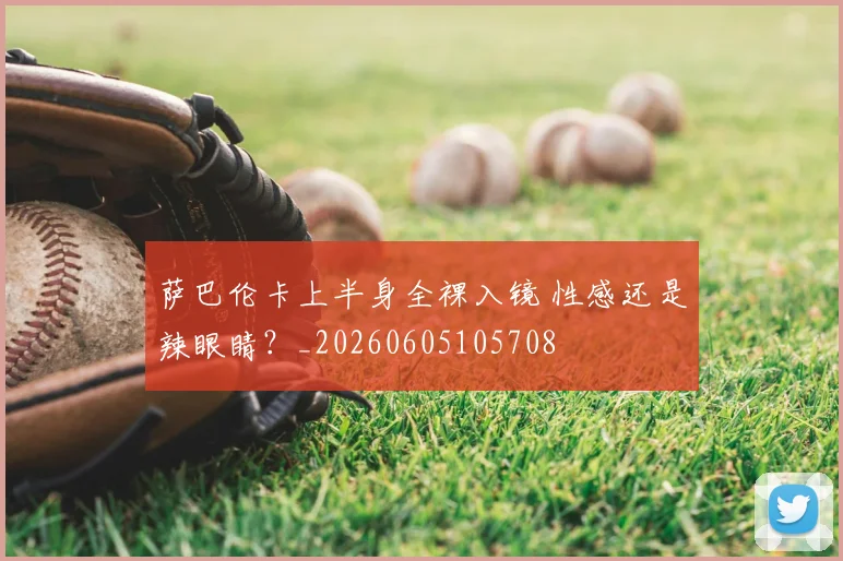 萨巴伦卡上半身全裸入镜 性感还是辣眼睛？_20260605105708