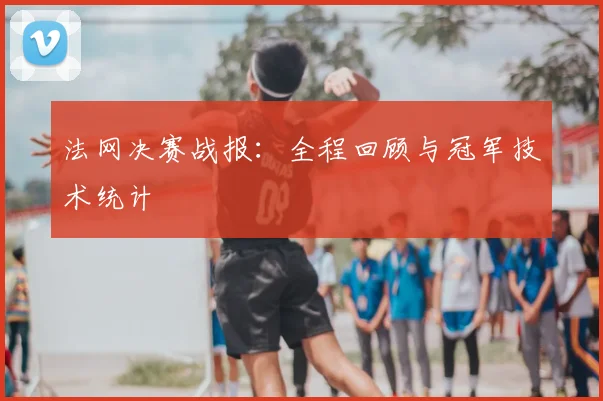 法网决赛战报：全程回顾与冠军技术统计