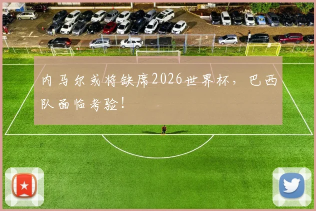 内马尔或将缺席2026世界杯，巴西队面临考验！