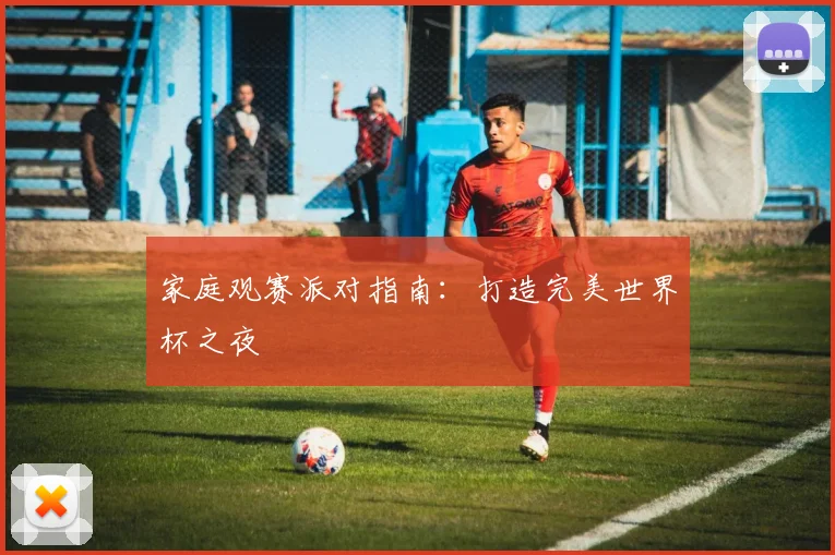 家庭观赛派对指南:打造完美世界杯之夜