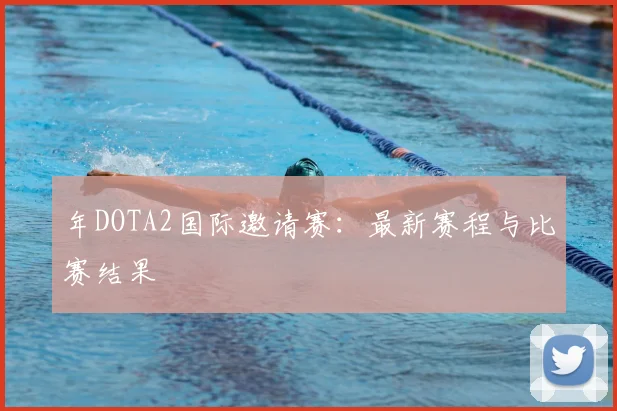 年DOTA2国际邀请赛：最新赛程与比赛结果