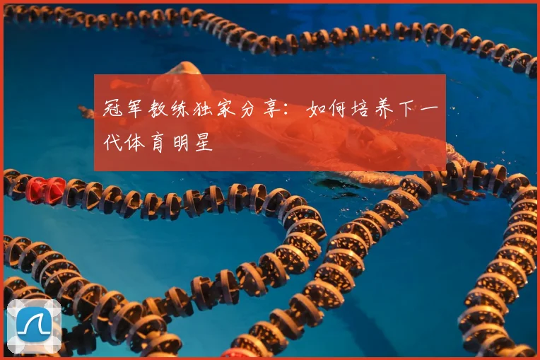 冠军教练独家分享:如何培养下一代体育明星