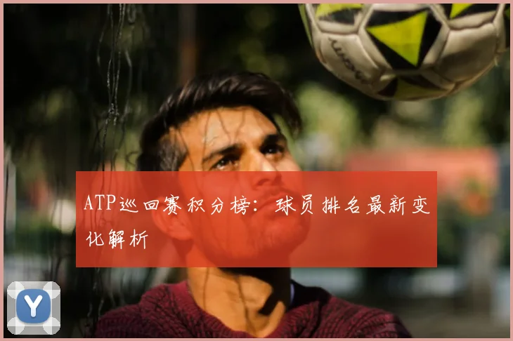 ATP巡回赛积分榜:球员排名最新变化解析