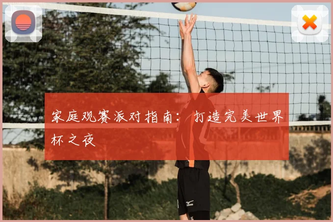 家庭观赛派对指南：打造完美世界杯之夜