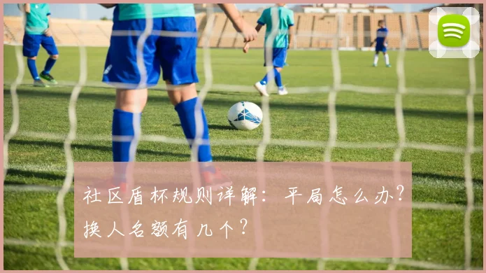 社区盾杯规则详解:平局怎么办?换人名额有几个?