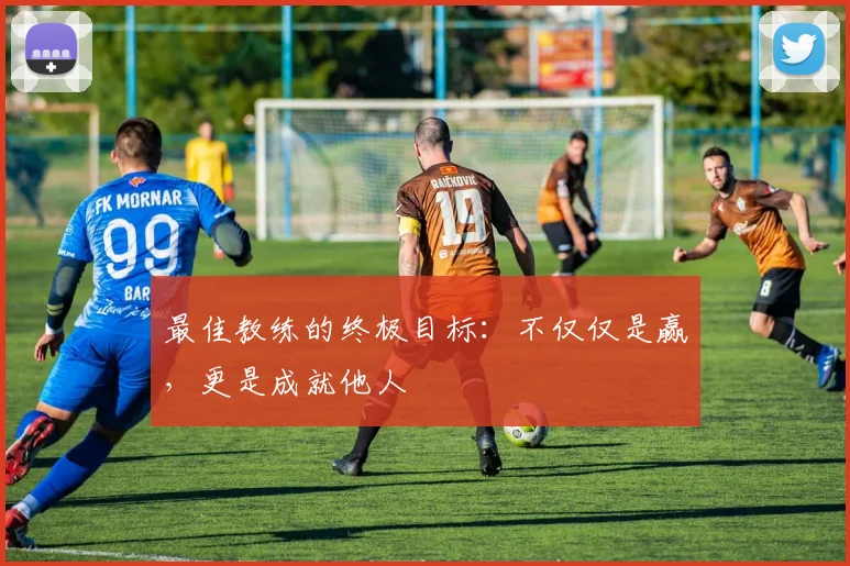 最佳教练的终极目标：不仅仅是赢，更是成就他人