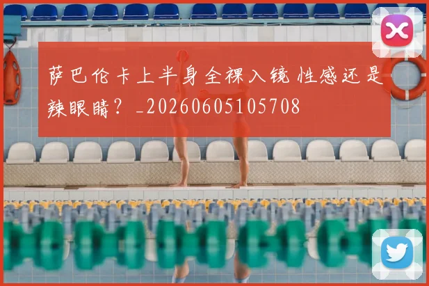 萨巴伦卡上半身全裸入镜 性感还是辣眼睛？_20260605105708