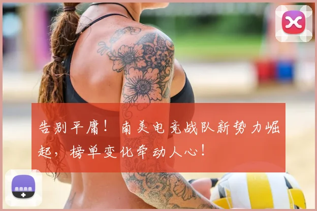 告别平庸！南美电竞战队新势力崛起，榜单变化牵动人心！